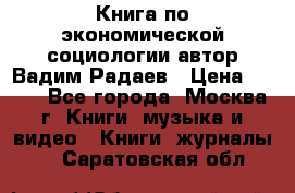 Книга по экономической социологии автор Вадим Радаев › Цена ­ 400 - Все города, Москва г. Книги, музыка и видео » Книги, журналы   . Саратовская обл.